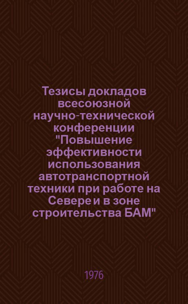 Тезисы докладов всесоюзной научно-технической конференции "Повышение эффективности использования автотранспортной техники при работе на Севере и в зоне строительства БАМ"