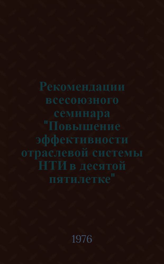 Рекомендации всесоюзного семинара "Повышение эффективности отраслевой системы НТИ в десятой пятилетке", Краснодар. 19-22 октября 1976 г.