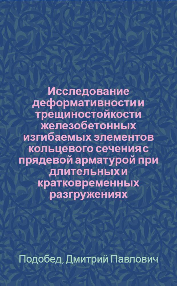 Исследование деформативности и трещиностойкости железобетонных изгибаемых элементов кольцевого сечения с прядевой арматурой при длительных и кратковременных разгружениях : Автореф. дис. на соиск. учен. степени канд. техн. наук : (05.23.01)