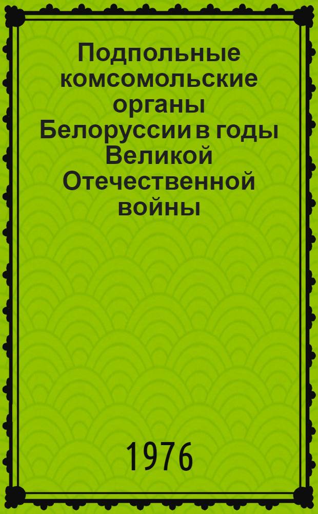 Подпольные комсомольские органы Белоруссии в годы Великой Отечественной войны (1941-1944) : Краткие сведения об организации, структуре и составе