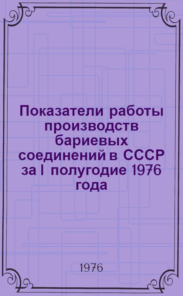 Показатели работы производств бариевых соединений в СССР за I полугодие 1976 года : (Отчет по заказ-наряду 00-38-007/76-76)