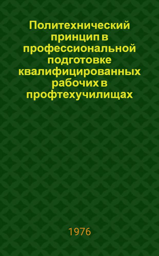 Политехнический принцип в профессиональной подготовке квалифицированных рабочих в профтехучилищах : Метод. пособие для актива секций профтехобразования и первичных организаций Пед. о-ва в ПТУ