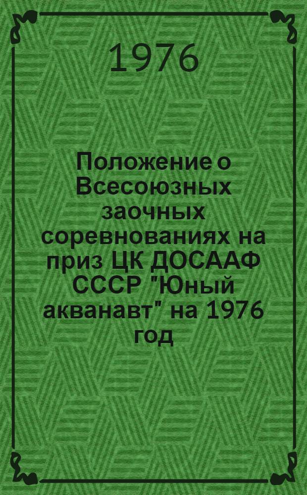 Положение о Всесоюзных заочных соревнованиях на приз ЦК ДОСААФ СССР "Юный акванавт" на 1976 год. Приложение: Итоги спортивно-технических результатов на приз ЦК ДОССАФ ССР "Юный акванавт" с 1973 по 1975 года"