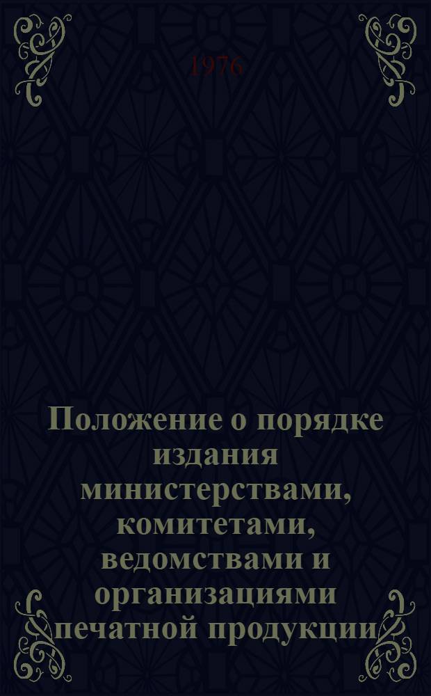 Положение о порядке издания министерствами, комитетами, ведомствами и организациями печатной продукции : Утв. 6/IV 1976 г.