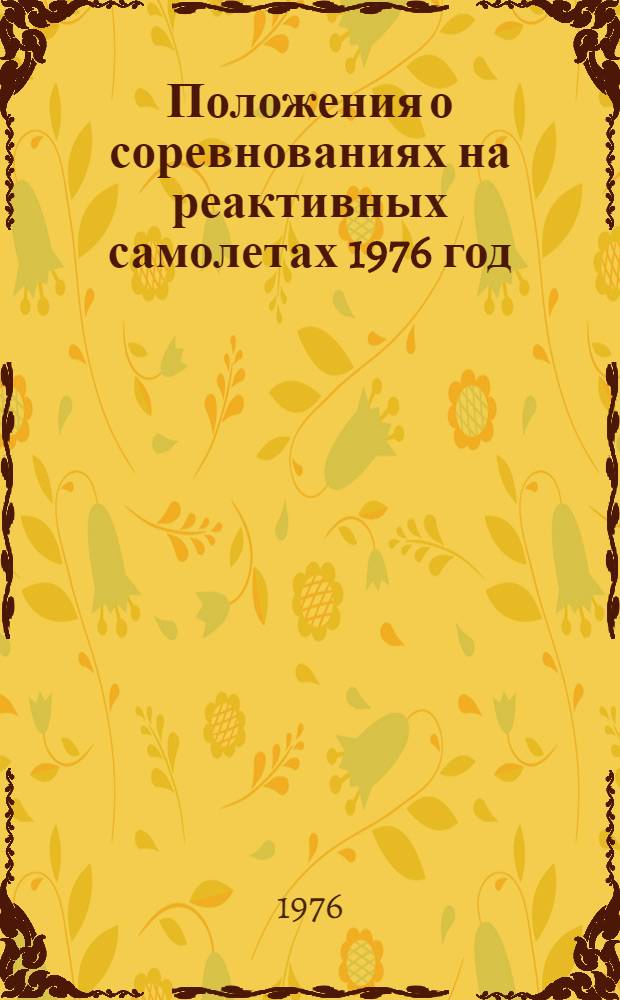 Положения о соревнованиях на реактивных самолетах 1976 год : Утв. ЦК ДОСААФ 12/I 1976 г.