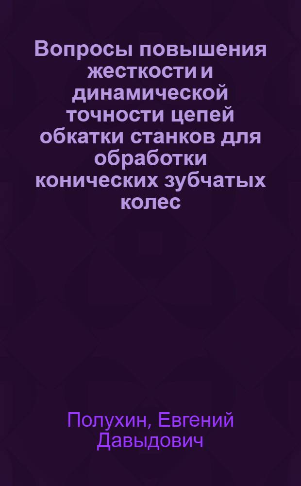 Вопросы повышения жесткости и динамической точности цепей обкатки станков для обработки конических зубчатых колес : Автореф. дис. на соиск. учен. степени канд. техн. наук : (05.03.01)