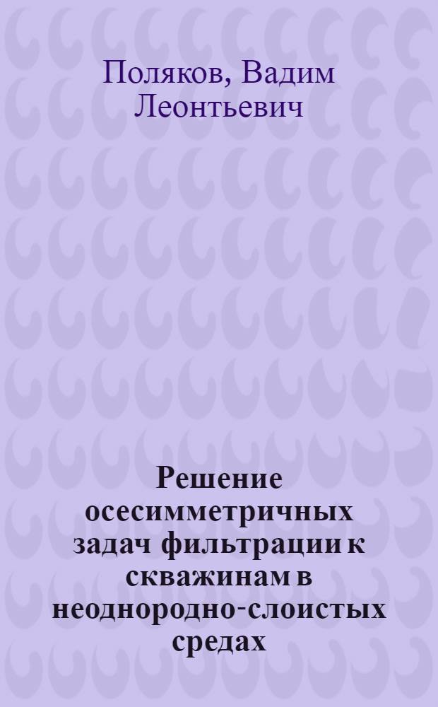 Решение осесимметричных задач фильтрации к скважинам в неоднородно-слоистых средах : Автореф. дис. на соиск. учен. степени канд. физ.-мат. наук : (01.02.05)