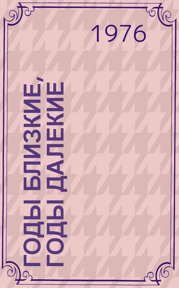 Годы близкие, годы далекие : Рассказы и повести