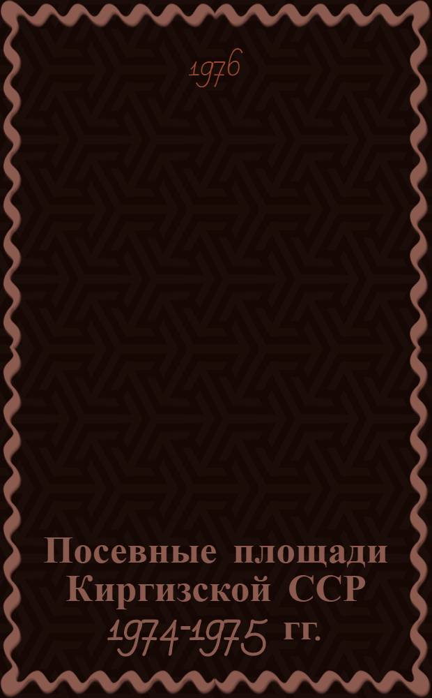 Посевные площади Киргизской ССР 1974-1975 гг. : Стат. сборник