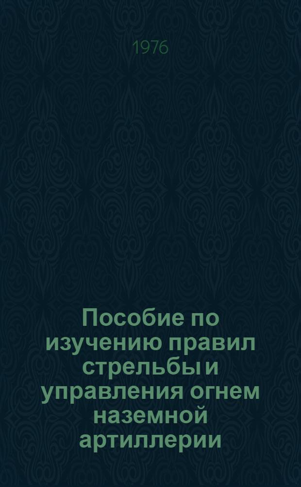 Пособие по изучению правил стрельбы и управления огнем наземной артиллерии : (Дивизион, батарея, взвод, орудие)
