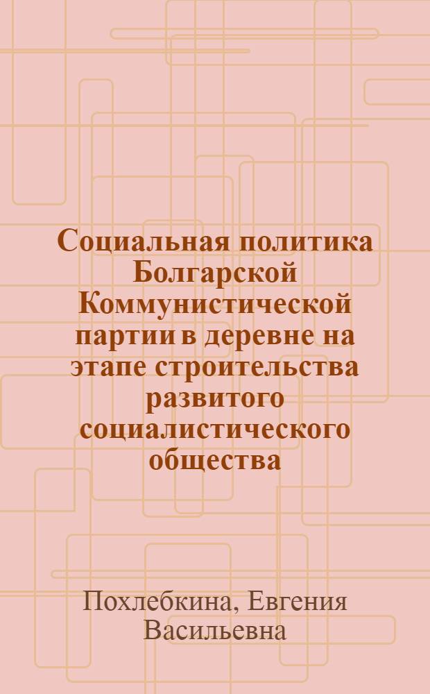 Социальная политика Болгарской Коммунистической партии в деревне на этапе строительства развитого социалистического общества : Автореф. дис. на соиск. учен. степени канд. ист. наук : (09.00.02)