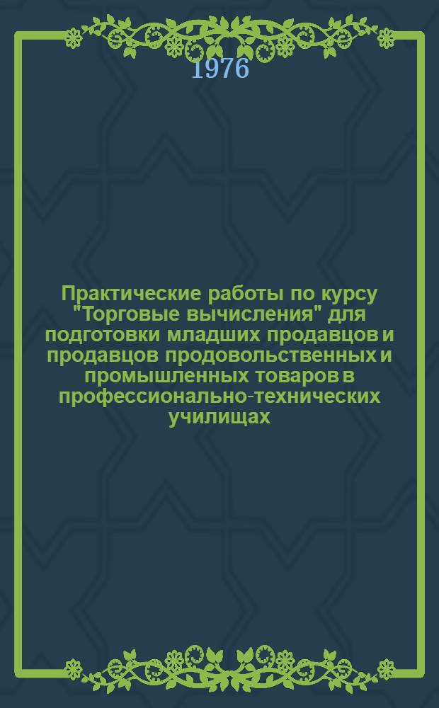 Практические работы по курсу "Торговые вычисления" для подготовки младших продавцов и продавцов продовольственных и промышленных товаров в профессионально-технических училищах : Метод. рекомендации