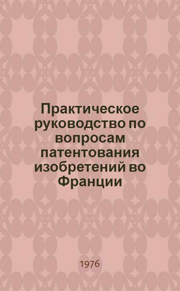 Практическое руководство по вопросам патентования изобретений во Франции : Пер. с фр