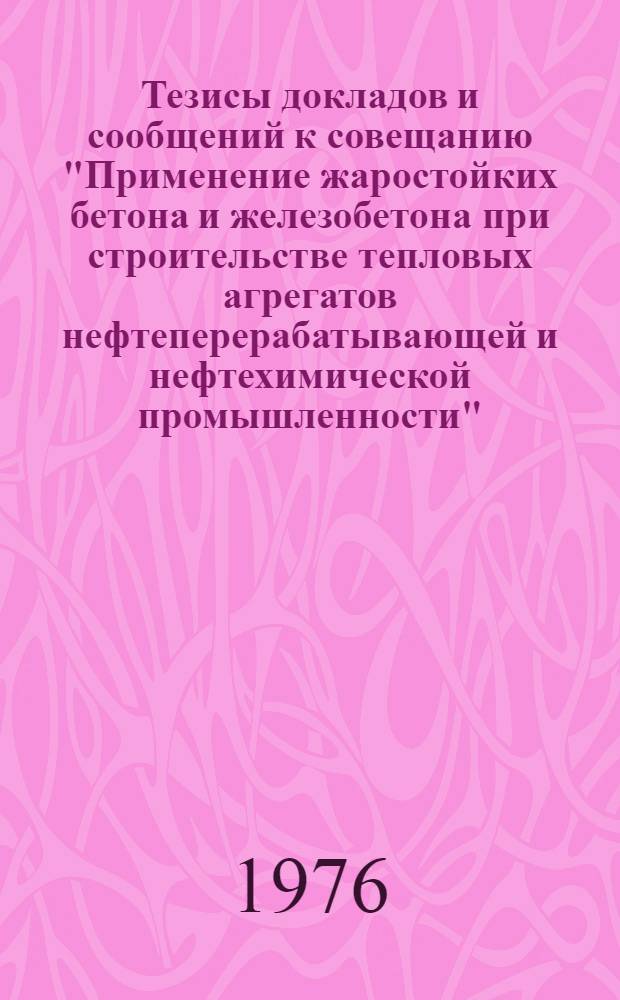 Тезисы докладов и сообщений к совещанию "Применение жаростойких бетона и железобетона при строительстве тепловых агрегатов нефтеперерабатывающей и нефтехимической промышленности" (г. Закаталы, 24-28 мая 1976 г.)