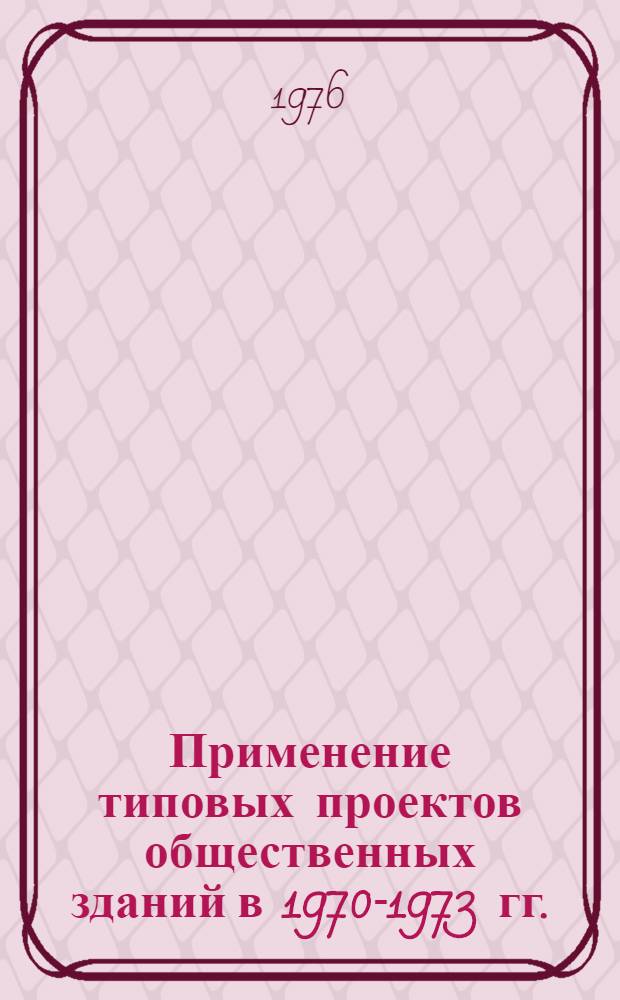 Применение типовых проектов общественных зданий в 1970-1973 гг. : Отчет