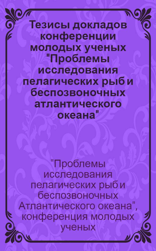 Тезисы докладов конференции молодых ученых "Проблемы исследования пелагических рыб и беспозвоночных атлантического океана"