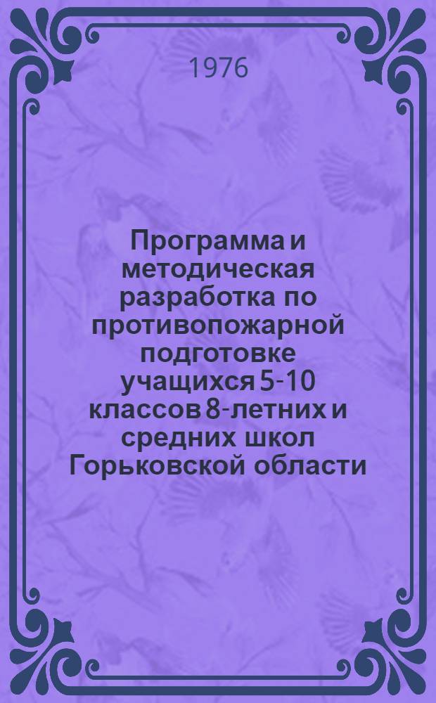 Программа и методическая разработка по противопожарной подготовке учащихся 5-10 классов 8-летних и средних школ Горьковской области : Утв. Горьк. обл. отд. нар. образования 29/I 1976 г и др.