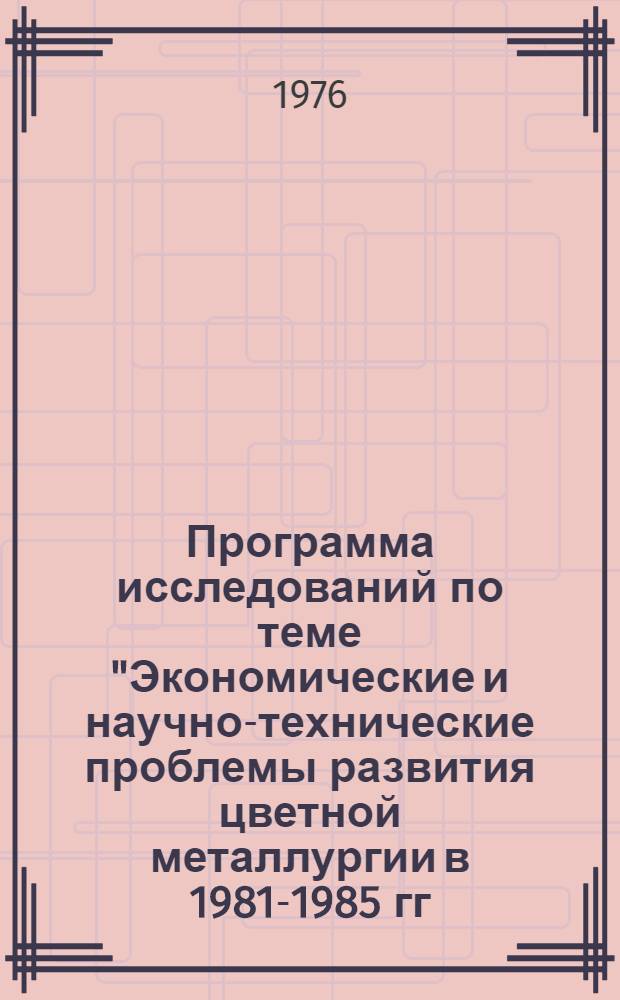 Программа исследований по теме "Экономические и научно-технические проблемы развития цветной металлургии в 1981-1985 гг. и долгосрочной перспективе"