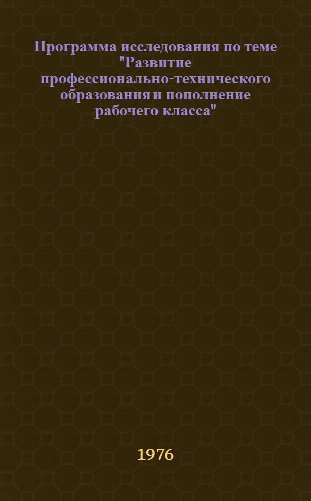 Программа исследования по теме "Развитие профессионально-технического образования и пополнение рабочего класса" : (Тема № 17 "В" Госплана н.-и. работ на 1976-1980 гг. по естест. и обществ. наукам. Т. 5 "Важнейшие экон. проблемы")