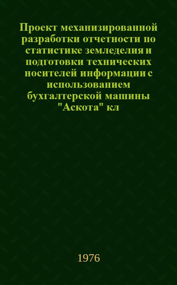 Проект механизированной разработки отчетности по статистике земледелия и подготовки технических носителей информации с использованием бухгалтерской машины "Аскота" кл. 170 с перфоприставкой С-8021 : (Для ИВЦ, РИВС) : Утв. 27/II 1976 г