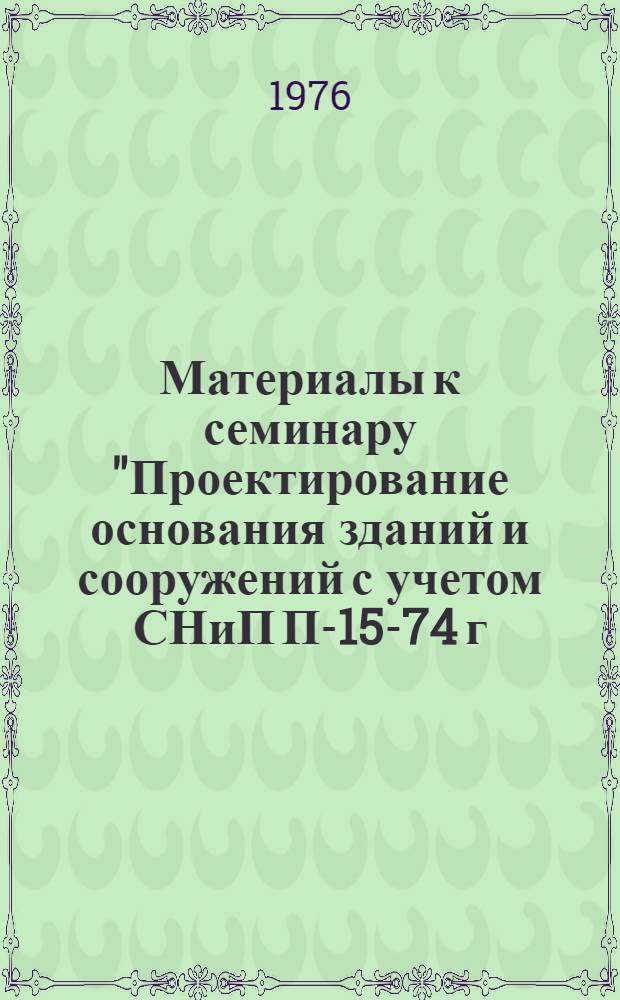 Материалы к семинару "Проектирование основания зданий и сооружений с учетом СНиП П-15-74 г." 22 января 1976 г. Москва