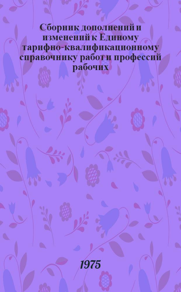 Сборник дополнений и изменений к Единому тарифно-квалификационному справочнику работ и профессий рабочих, Квалификационному справочнику профессий рабочих, работников связи и младшего обслуживающего персонала, не вошедших в ЕТКС, которым устанавливаются месячные оклады, и Справочнику по тарификации механизированных работ в совхозах и других государственных предприятиях сельского, водного, лесного хозяйства и Сельхозтехники