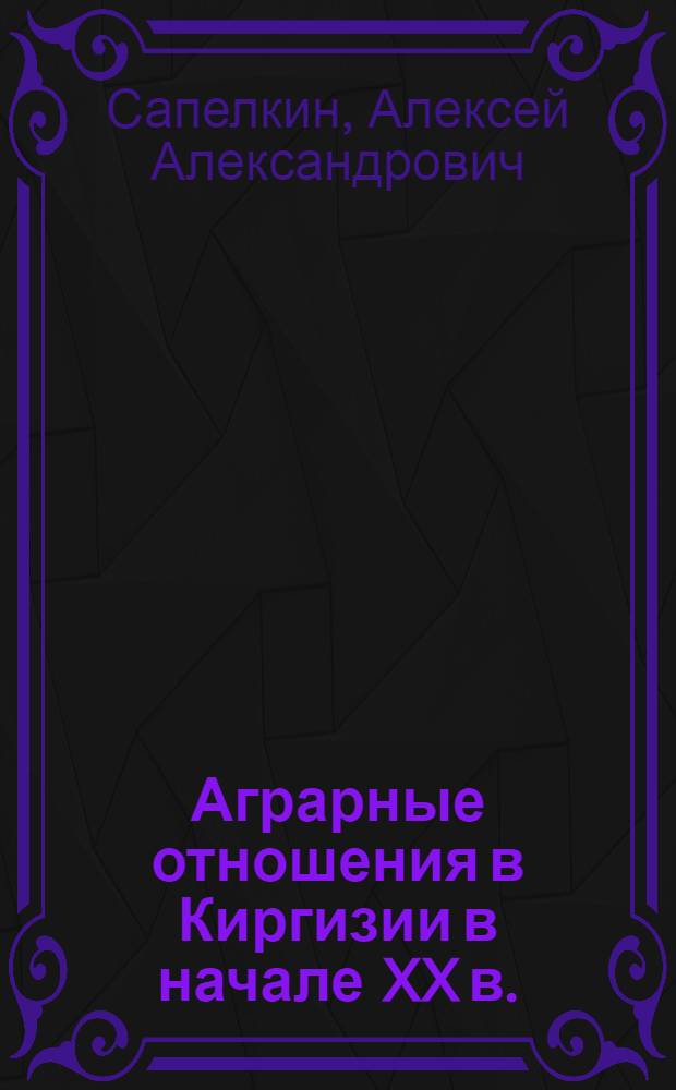 Аграрные отношения в Киргизии в начале XX в. (1900-1917 гг.) : Автореф. дис. на соиск. учен. степени д-ра ист. наук : (07.00.02)