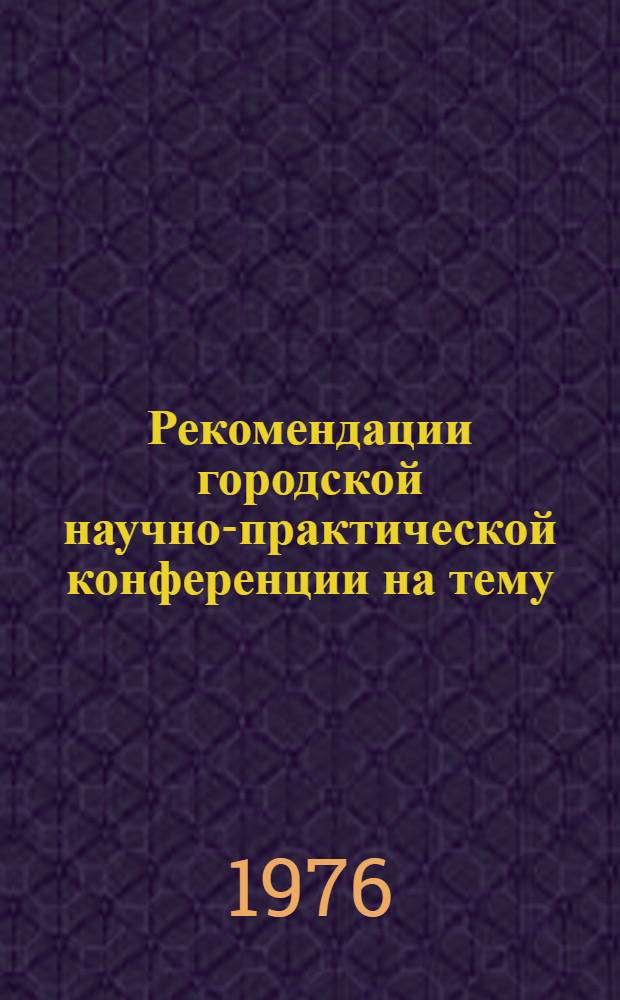 Рекомендации городской научно-практической конференции на тему: "XXV съезд КПСС о совершенствовании социалистического соревнования как одного из решающих факторов улучшения качества работы и повышения эффективности производства"