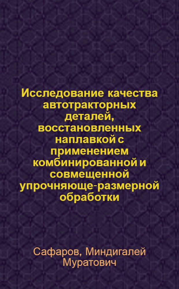 Исследование качества автотракторных деталей, восстановленных наплавкой с применением комбинированной и совмещенной упрочняюще-размерной обработки : Автореф. дис. на соиск. учен. степени канд. техн. наук : (05.20.01)