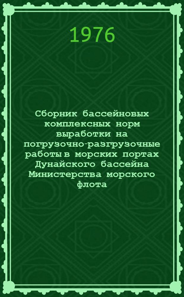 Сборник бассейновых комплексных норм выработки на погрузочно-разгрузочные работы в морских портах Дунайского бассейна Министерства морского флота : Утв. 28/III 1975 г. Ч. 1-. Ч. 1