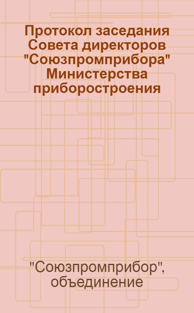 Протокол заседания Совета директоров "Союзпромприбора" Министерства приборостроения, средств автоматизации и систем управления СССР