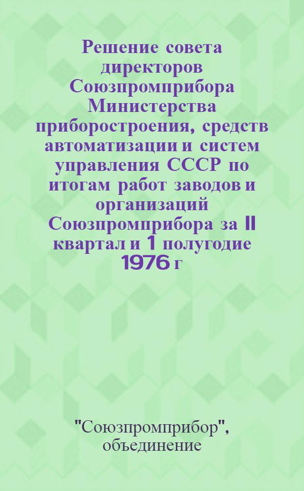 Решение совета директоров Союзпромприбора Министерства приборостроения, средств автоматизации и систем управления СССР по итогам работ заводов и организаций Союзпромприбора за II квартал и 1 полугодие 1976 г. : Проект