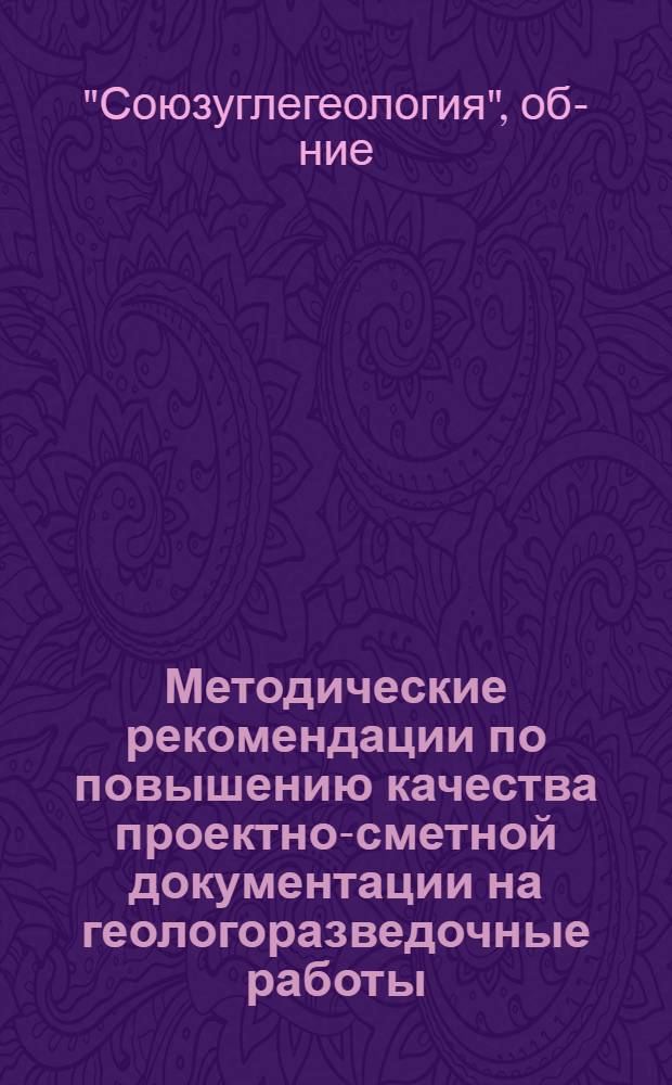 Методические рекомендации по повышению качества проектно-сметной документации на геологоразведочные работы, выполняемые организациями Всесоюзного геологического объединения Минуглепрома СССР : По материалам экспертных заключений 1974 г.