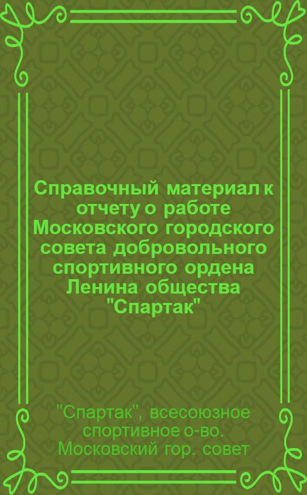 Справочный материал к отчету о работе Московского городского совета добровольного спортивного ордена Ленина общества "Спартак" : Делегату XVII отчетно-выборной Моск. гор. конф. ДСО "Спартак" 14 дек. 1976 г