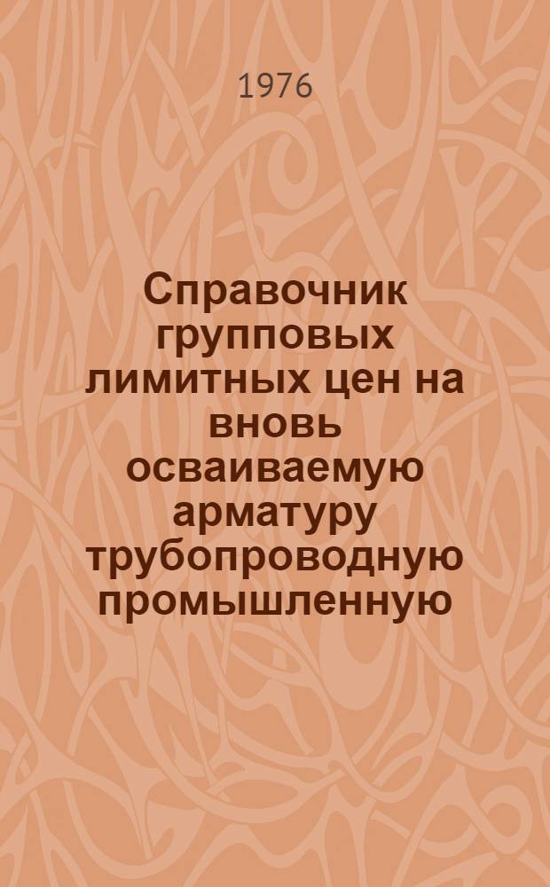 Справочник групповых лимитных цен на вновь осваиваемую арматуру трубопроводную промышленную : Утв. 22/V 1975 г