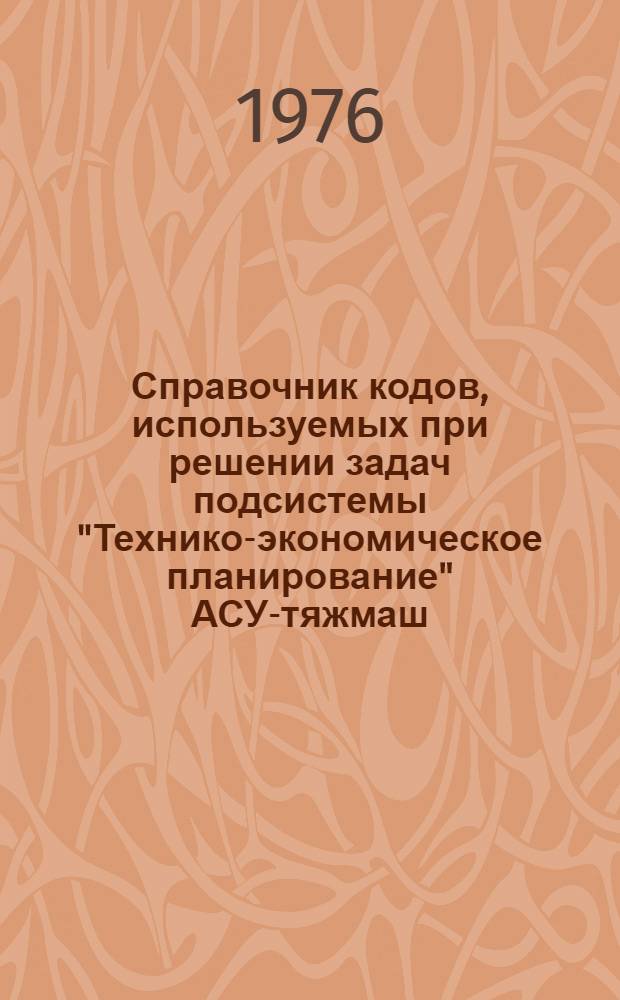 Справочник кодов, используемых при решении задач подсистемы "Технико-экономическое планирование" АСУ-тяжмаш