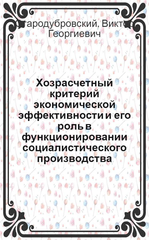 Хозрасчетный критерий экономической эффективности и его роль в функционировании социалистического производства : Докл.