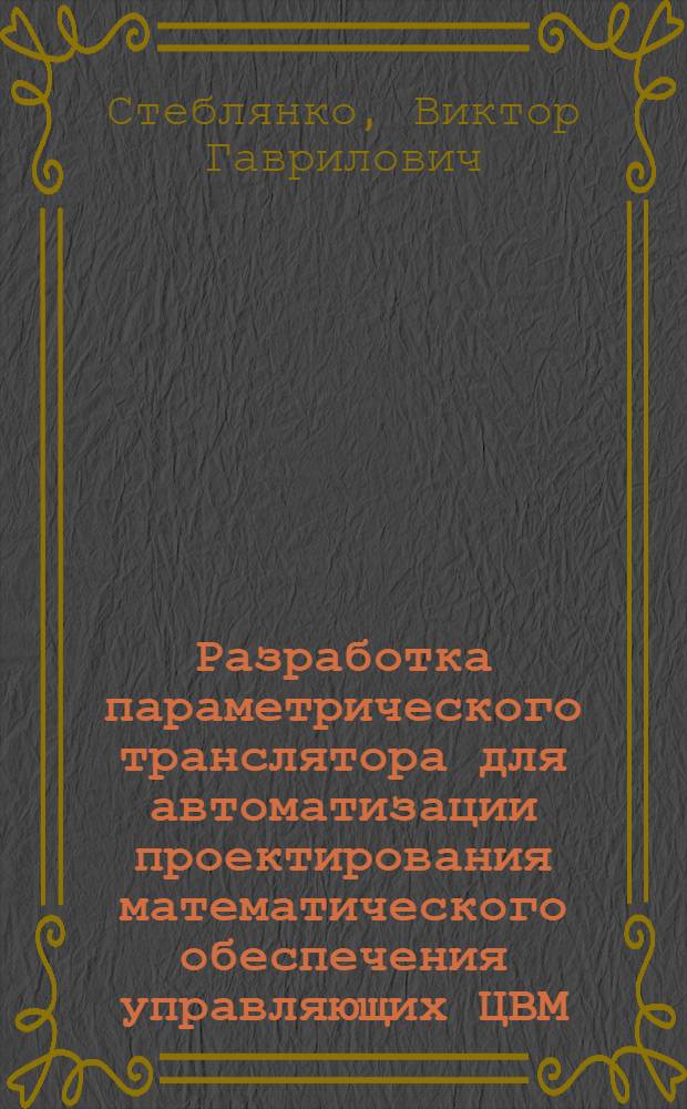 Разработка параметрического транслятора для автоматизации проектирования математического обеспечения управляющих ЦВМ : Автореф. дис. на соиск. учен. степени канд. техн. наук : (05.13.11)