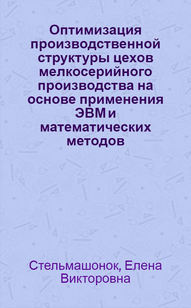 Оптимизация производственной структуры цехов мелкосерийного производства на основе применения ЭВМ и математических методов : Автореф. дис. на соиск. учен. степени канд. экон. наук : (08.00.13)