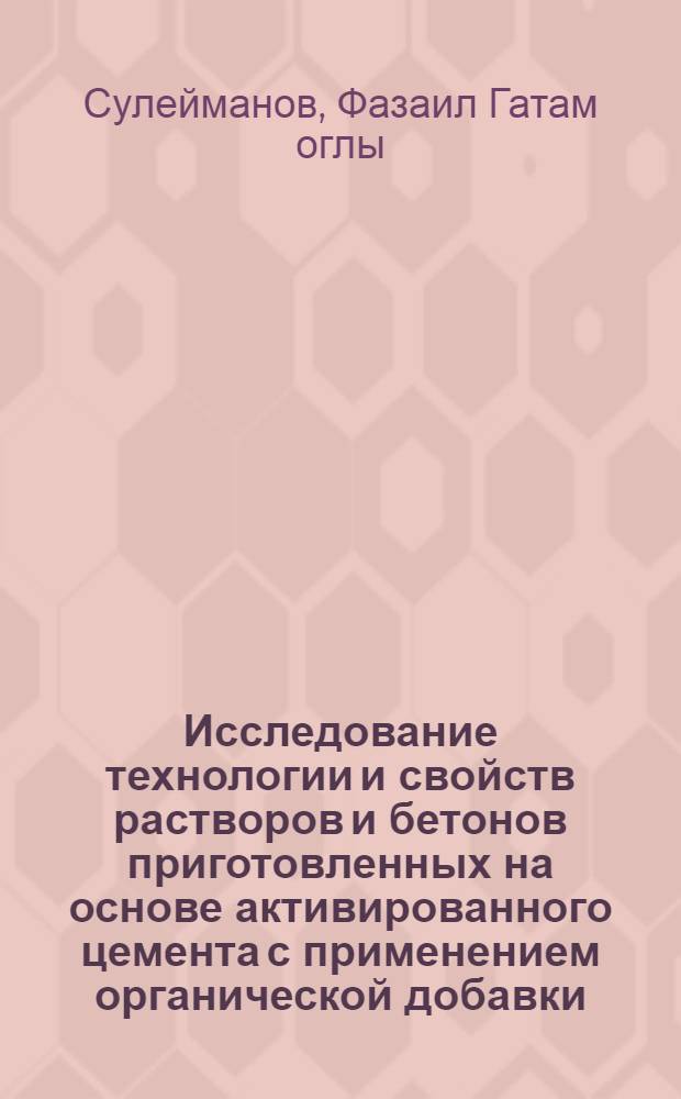 Исследование технологии и свойств растворов и бетонов приготовленных на основе активированного цемента с применением органической добавки : Автореф. дис. на соиск. учен. степени канд. техн. наук : (05.23.05)