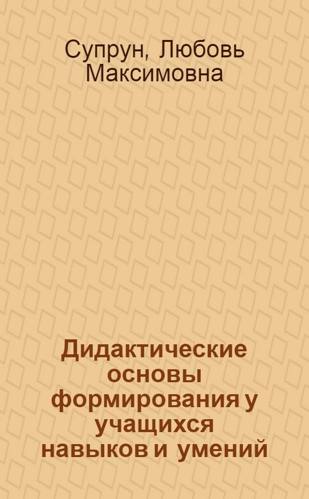 Дидактические основы формирования у учащихся навыков и умений : (На материале предметов гуманит. цикла) : Автореф. дис. на соиск. учен. степени канд. пед. наук : (13.00.01)