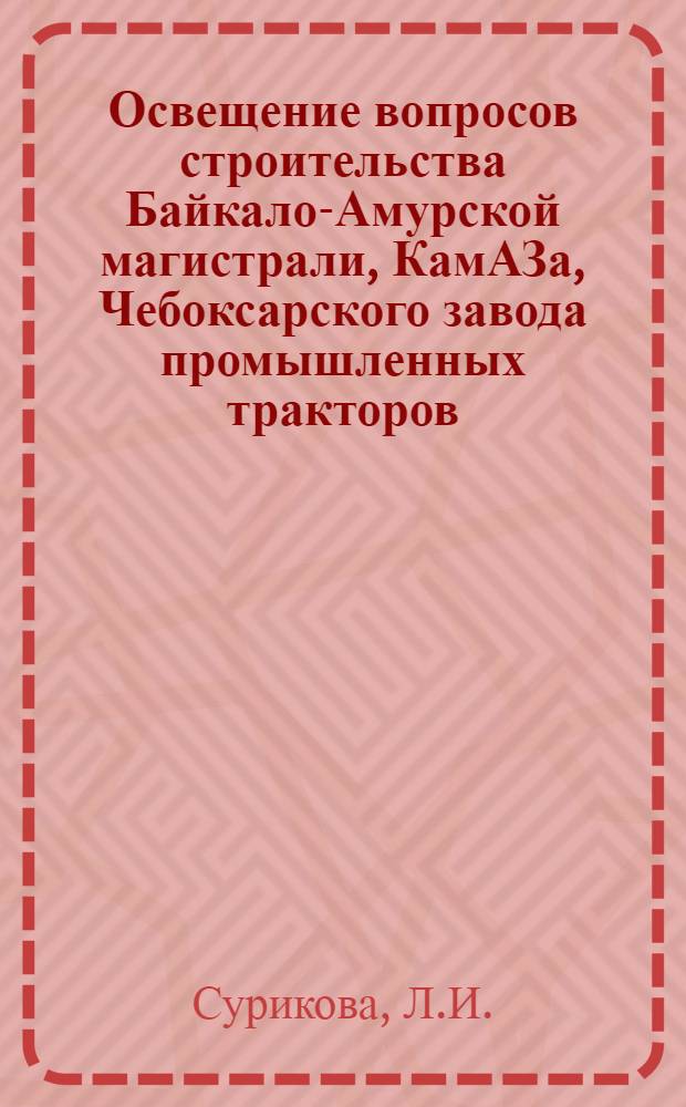 Освещение вопросов строительства Байкало-Амурской магистрали, КамАЗа, Чебоксарского завода промышленных тракторов, Усть-Илимского лесопромышленного комплекса в информационных изданиях Бурятского, Иркутского, Татарского, Хабаровского, Читинского, Чувашского ЦНТИ в 1974 году - 1 полугодии 1976 года : Аналит. обзор