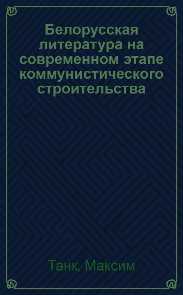 Белорусская литература на современном этапе коммунистического строительства : Докл. на VII съезде писателей Белоруссии : Пер. с белорус.