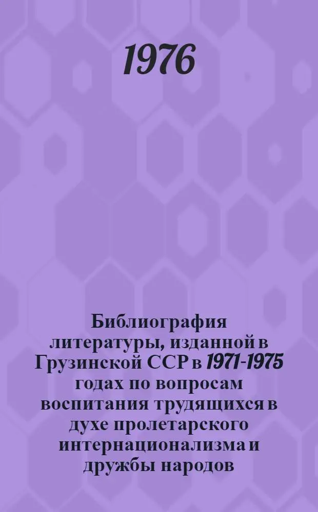 Библиография литературы, изданной в Грузинской ССР в 1971-1975 годах по вопросам воспитания трудящихся в духе пролетарского интернационализма и дружбы народов