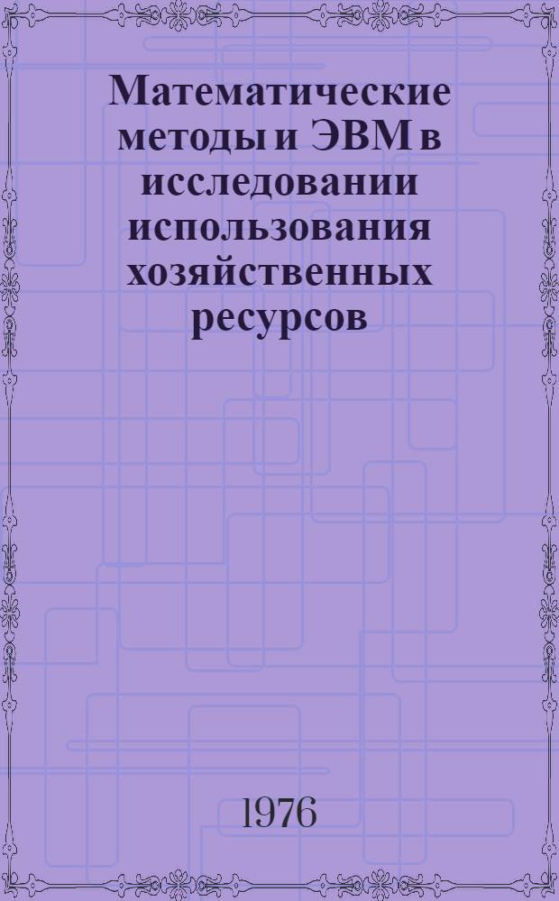 Математические методы и ЭВМ в исследовании использования хозяйственных ресурсов
