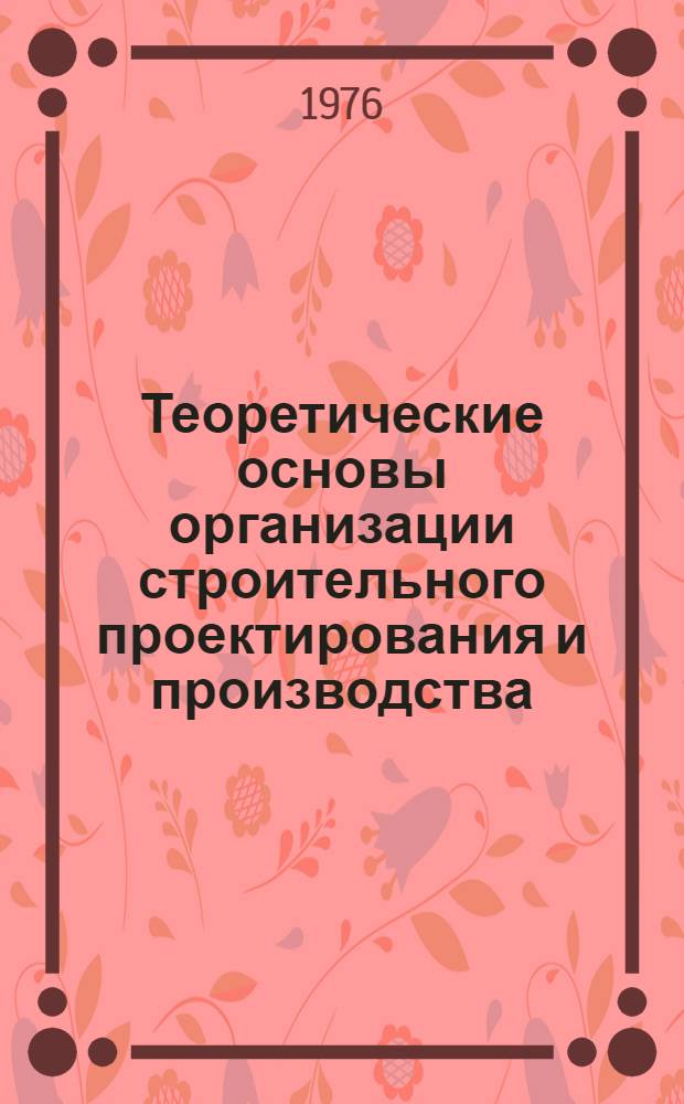Теоретические основы организации строительного проектирования и производства; Теория и методология оценки решений: Сборник статей / Под общ. ред. д. т. н. А.А. Гусакова