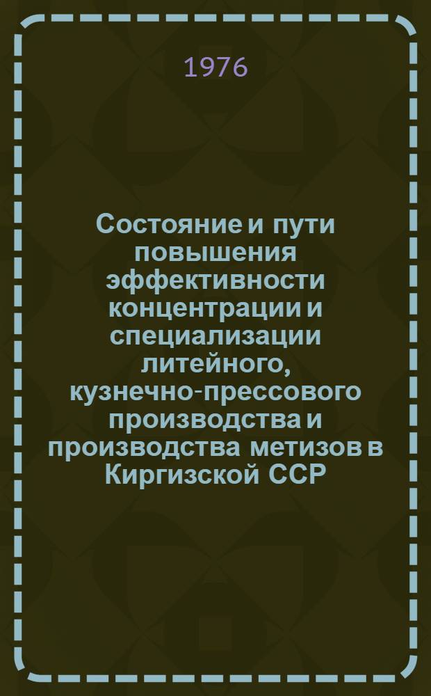 Состояние и пути повышения эффективности концентрации и специализации литейного, кузнечно-прессового производства и производства метизов в Киргизской ССР