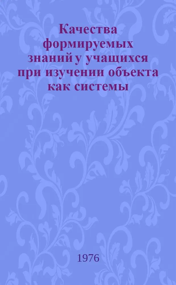 Качества формируемых знаний у учащихся при изучении объекта как системы : Автореф. дис. на соиск. учен. степени канд. пед. наук : (13.00.01)