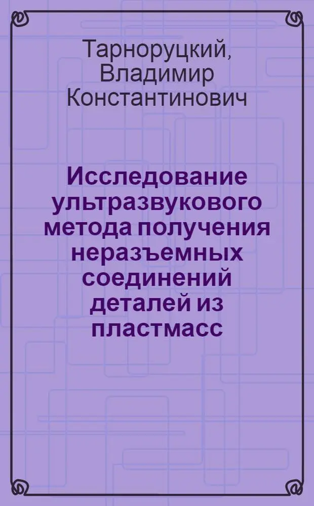 Исследование ультразвукового метода получения неразъемных соединений деталей из пластмасс : Автореф. дис. на соиск. учен. степени канд. техн. наук : (05.02.08)