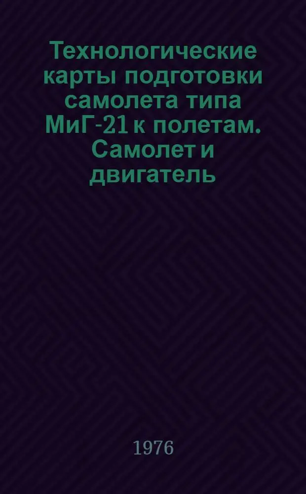 Технологические карты подготовки самолета типа МиГ-21 к полетам. Самолет и двигатель : (К Единому регламенту техн. эксплуатации № 21, изд. 4)